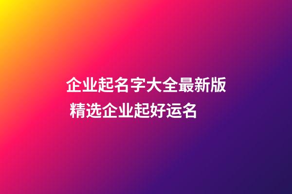 企业起名字大全最新版 精选企业起好运名-第1张-公司起名-玄机派